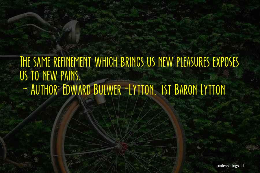 Edward Bulwer-Lytton, 1st Baron Lytton Quotes: The Same Refinement Which Brings Us New Pleasures Exposes Us To New Pains.