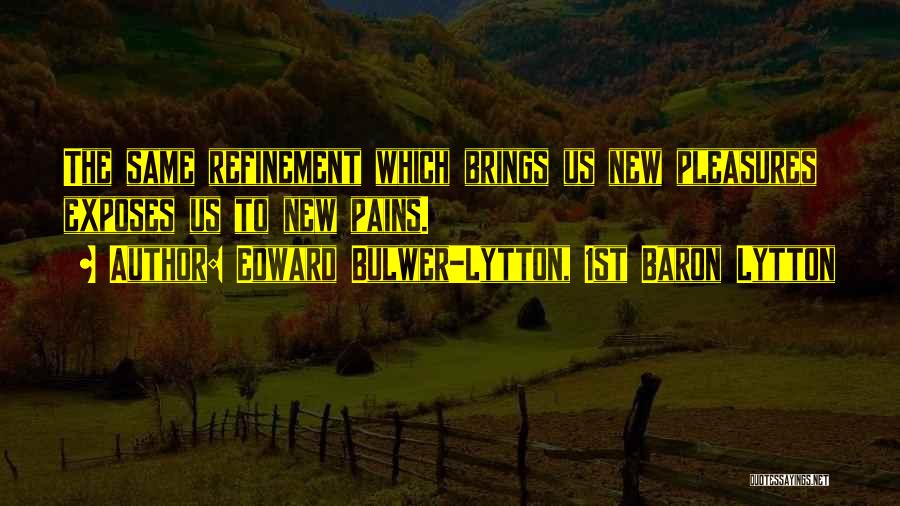 Edward Bulwer-Lytton, 1st Baron Lytton Quotes: The Same Refinement Which Brings Us New Pleasures Exposes Us To New Pains.