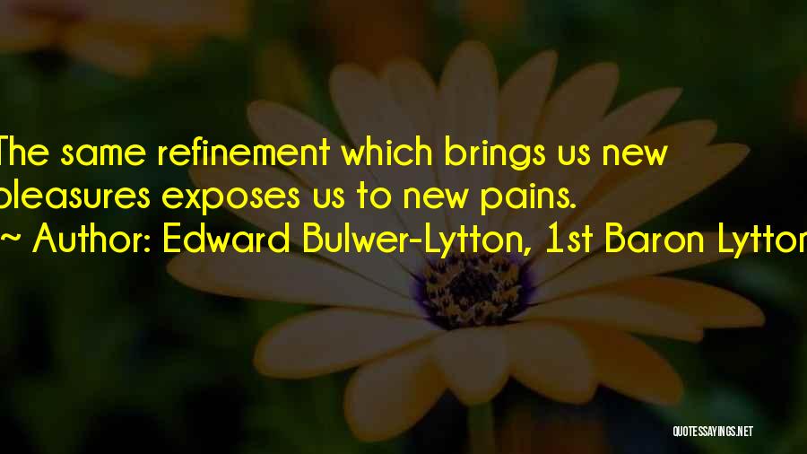 Edward Bulwer-Lytton, 1st Baron Lytton Quotes: The Same Refinement Which Brings Us New Pleasures Exposes Us To New Pains.