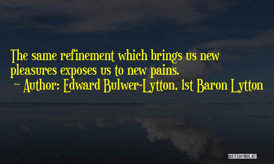 Edward Bulwer-Lytton, 1st Baron Lytton Quotes: The Same Refinement Which Brings Us New Pleasures Exposes Us To New Pains.