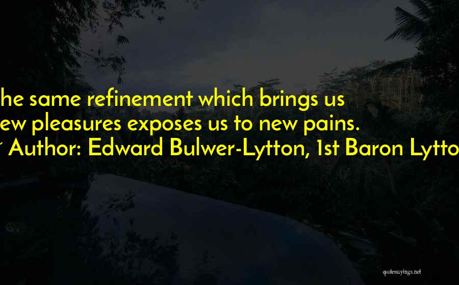 Edward Bulwer-Lytton, 1st Baron Lytton Quotes: The Same Refinement Which Brings Us New Pleasures Exposes Us To New Pains.