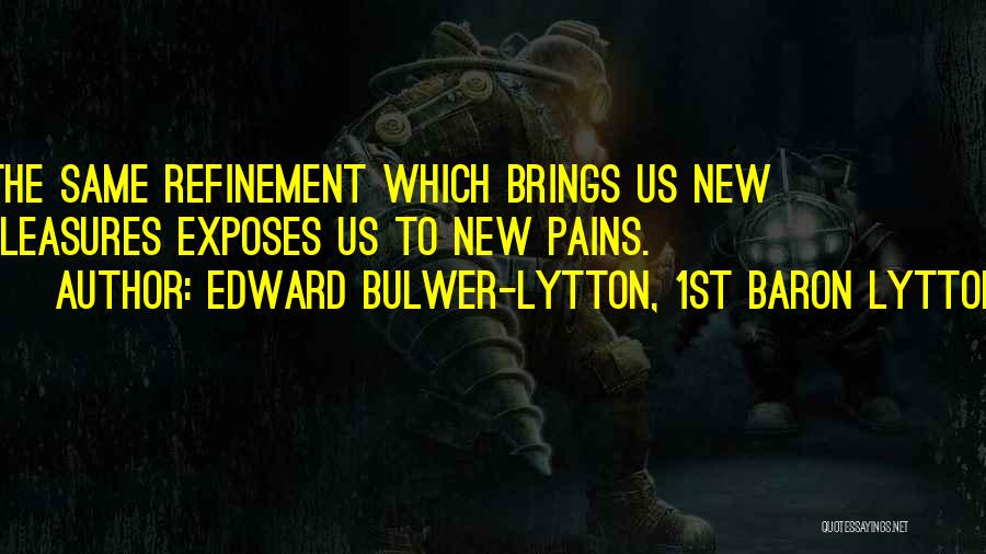 Edward Bulwer-Lytton, 1st Baron Lytton Quotes: The Same Refinement Which Brings Us New Pleasures Exposes Us To New Pains.