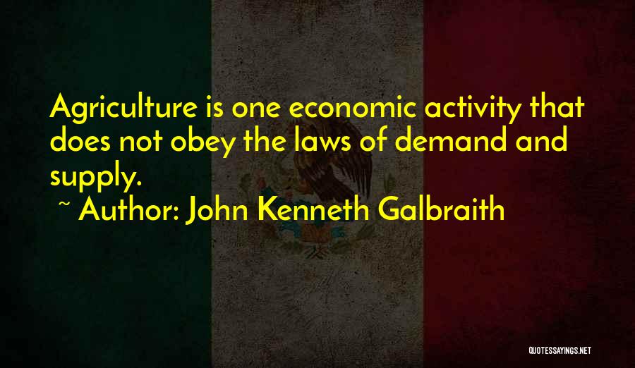 John Kenneth Galbraith Quotes: Agriculture Is One Economic Activity That Does Not Obey The Laws Of Demand And Supply.