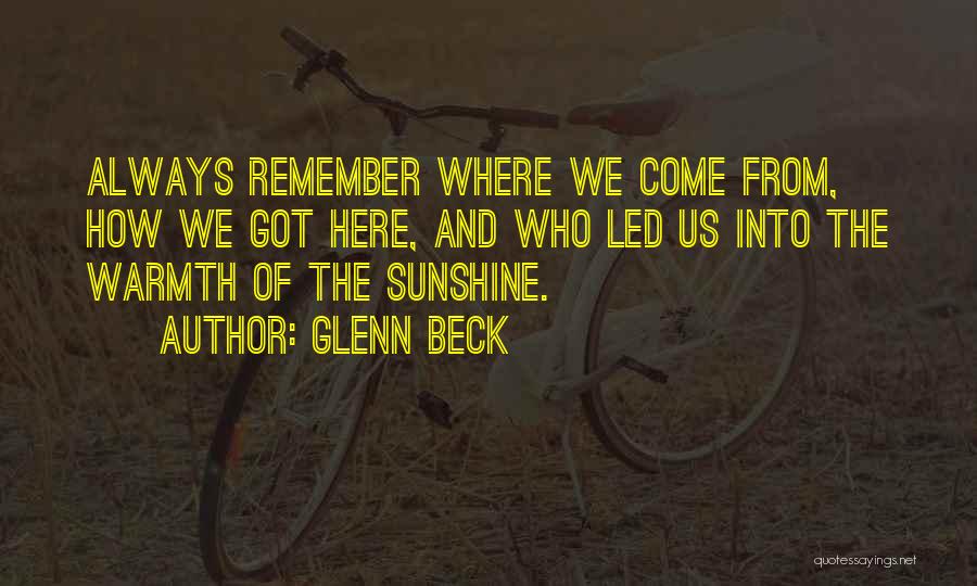 Glenn Beck Quotes: Always Remember Where We Come From, How We Got Here, And Who Led Us Into The Warmth Of The Sunshine.