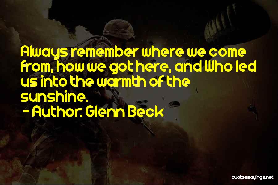 Glenn Beck Quotes: Always Remember Where We Come From, How We Got Here, And Who Led Us Into The Warmth Of The Sunshine.