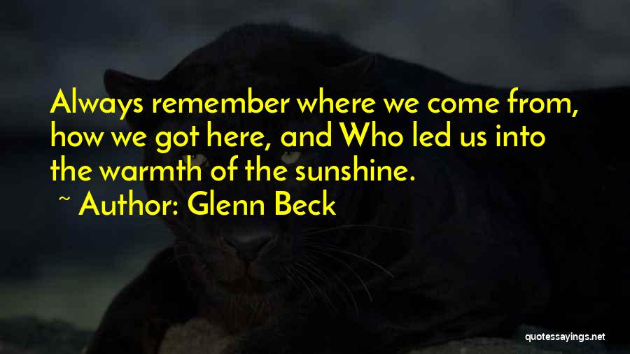 Glenn Beck Quotes: Always Remember Where We Come From, How We Got Here, And Who Led Us Into The Warmth Of The Sunshine.