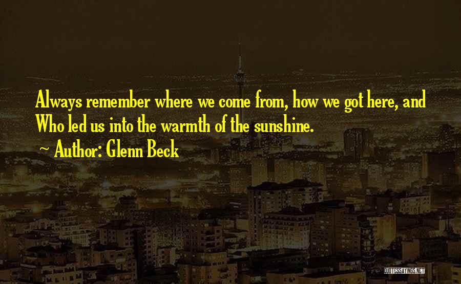 Glenn Beck Quotes: Always Remember Where We Come From, How We Got Here, And Who Led Us Into The Warmth Of The Sunshine.