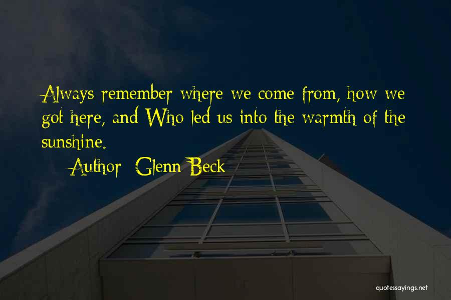 Glenn Beck Quotes: Always Remember Where We Come From, How We Got Here, And Who Led Us Into The Warmth Of The Sunshine.
