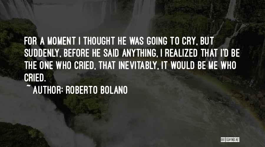 Roberto Bolano Quotes: For A Moment I Thought He Was Going To Cry, But Suddenly, Before He Said Anything, I Realized That I'd