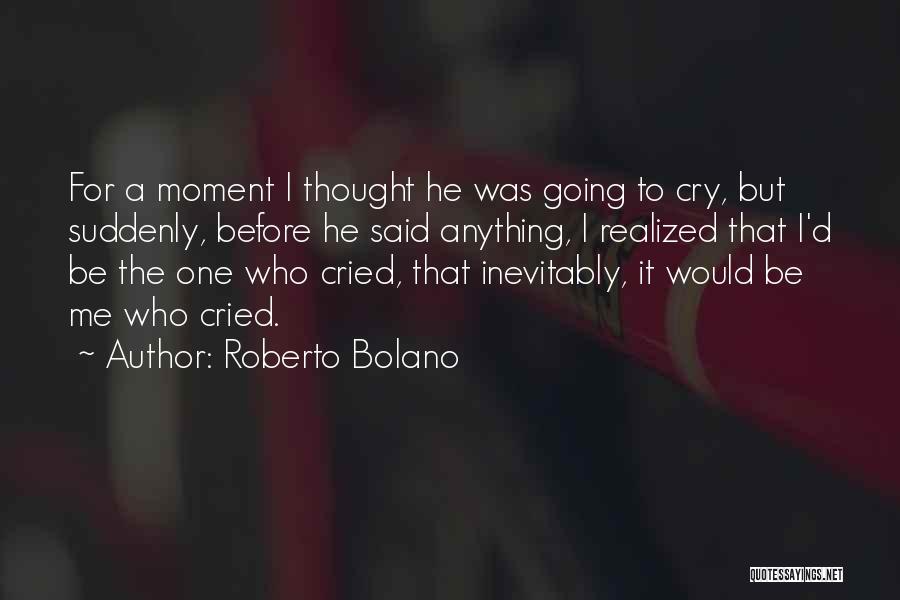 Roberto Bolano Quotes: For A Moment I Thought He Was Going To Cry, But Suddenly, Before He Said Anything, I Realized That I'd