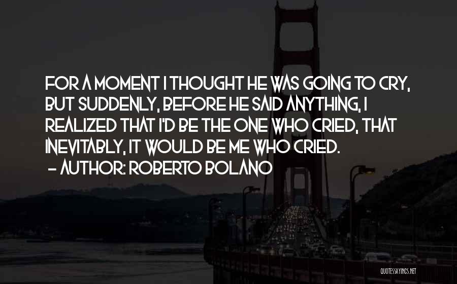 Roberto Bolano Quotes: For A Moment I Thought He Was Going To Cry, But Suddenly, Before He Said Anything, I Realized That I'd