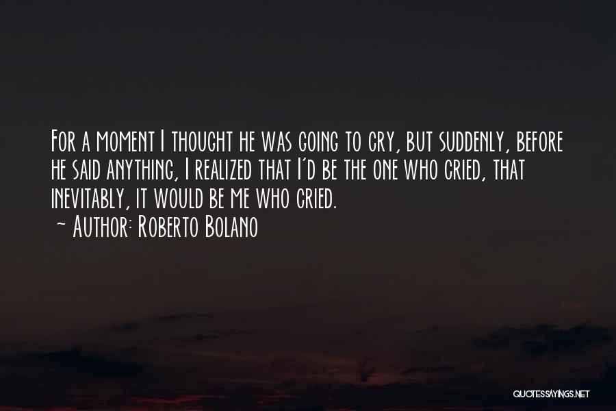 Roberto Bolano Quotes: For A Moment I Thought He Was Going To Cry, But Suddenly, Before He Said Anything, I Realized That I'd
