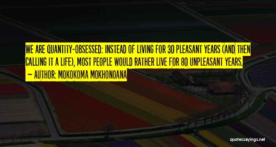 Mokokoma Mokhonoana Quotes: We Are Quantity-obsessed: Instead Of Living For 30 Pleasant Years (and Then Calling It A Life), Most People Would Rather