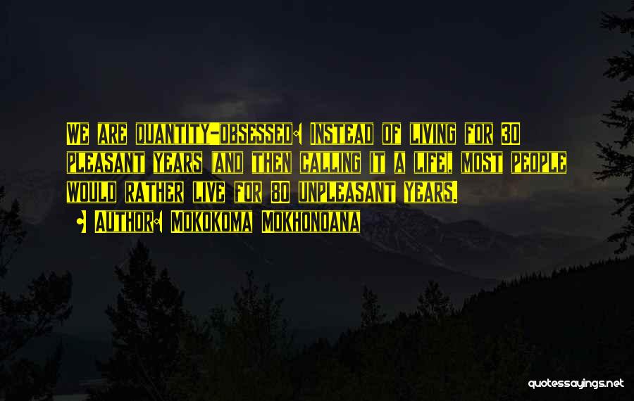 Mokokoma Mokhonoana Quotes: We Are Quantity-obsessed: Instead Of Living For 30 Pleasant Years (and Then Calling It A Life), Most People Would Rather