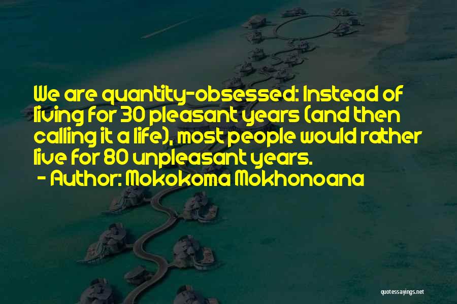 Mokokoma Mokhonoana Quotes: We Are Quantity-obsessed: Instead Of Living For 30 Pleasant Years (and Then Calling It A Life), Most People Would Rather