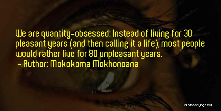Mokokoma Mokhonoana Quotes: We Are Quantity-obsessed: Instead Of Living For 30 Pleasant Years (and Then Calling It A Life), Most People Would Rather