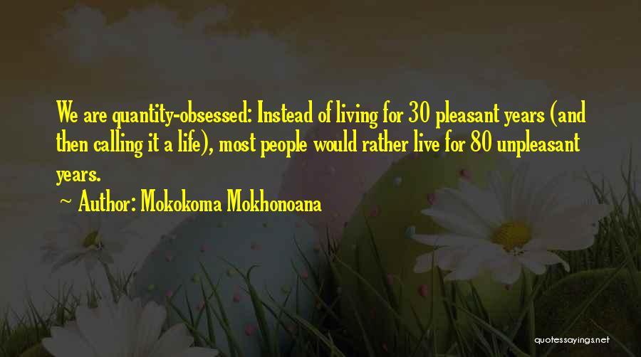 Mokokoma Mokhonoana Quotes: We Are Quantity-obsessed: Instead Of Living For 30 Pleasant Years (and Then Calling It A Life), Most People Would Rather