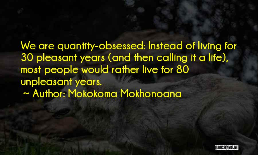 Mokokoma Mokhonoana Quotes: We Are Quantity-obsessed: Instead Of Living For 30 Pleasant Years (and Then Calling It A Life), Most People Would Rather