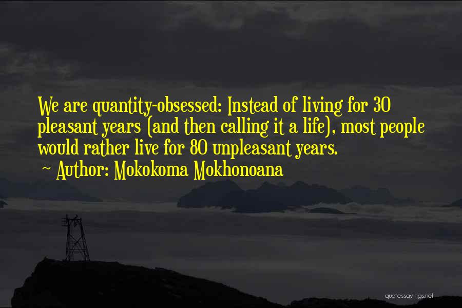 Mokokoma Mokhonoana Quotes: We Are Quantity-obsessed: Instead Of Living For 30 Pleasant Years (and Then Calling It A Life), Most People Would Rather
