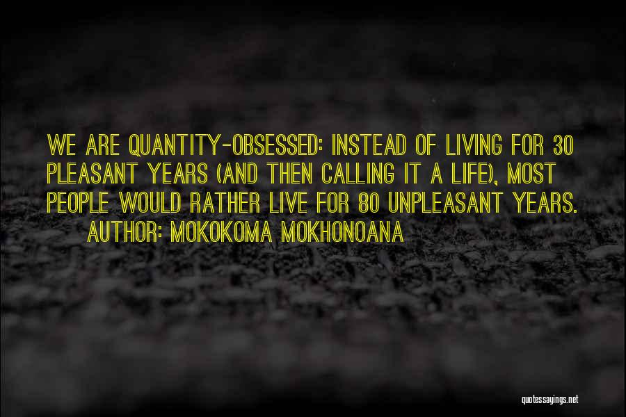 Mokokoma Mokhonoana Quotes: We Are Quantity-obsessed: Instead Of Living For 30 Pleasant Years (and Then Calling It A Life), Most People Would Rather