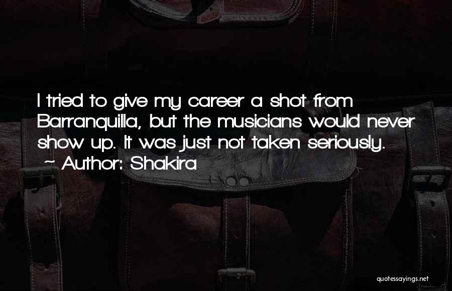 Shakira Quotes: I Tried To Give My Career A Shot From Barranquilla, But The Musicians Would Never Show Up. It Was Just