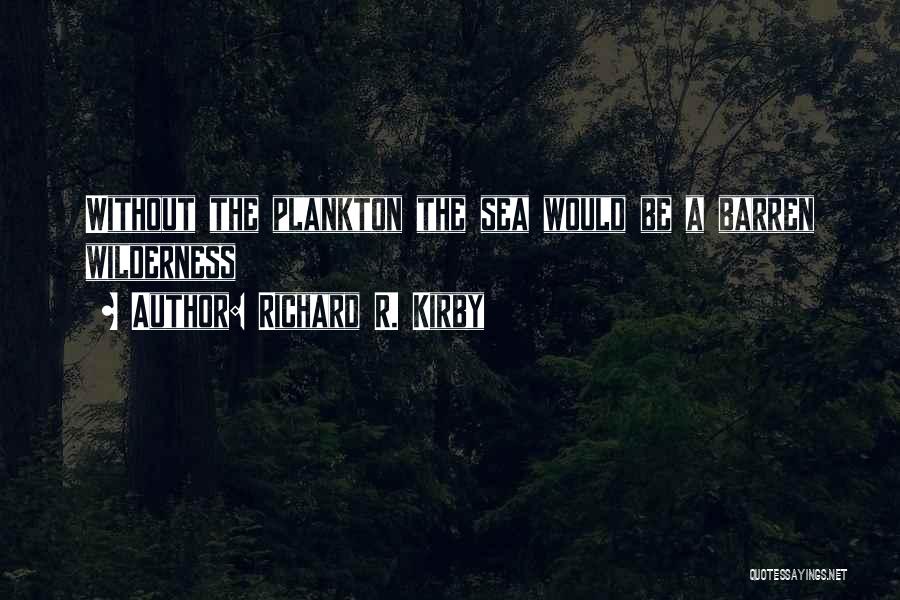 Richard R. Kirby Quotes: Without The Plankton The Sea Would Be A Barren Wilderness