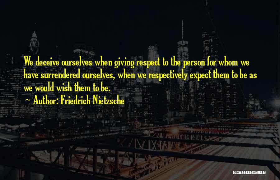 Friedrich Nietzsche Quotes: We Deceive Ourselves When Giving Respect To The Person For Whom We Have Surrendered Ourselves, When We Respectively Expect Them