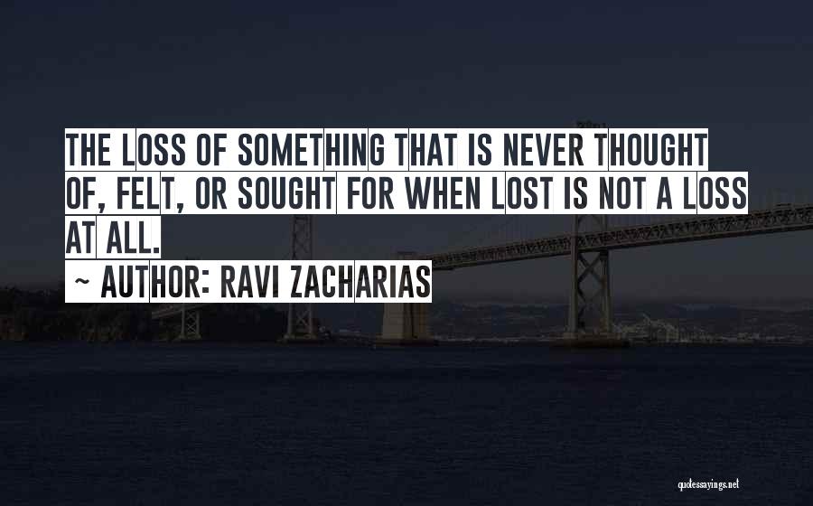 Ravi Zacharias Quotes: The Loss Of Something That Is Never Thought Of, Felt, Or Sought For When Lost Is Not A Loss At