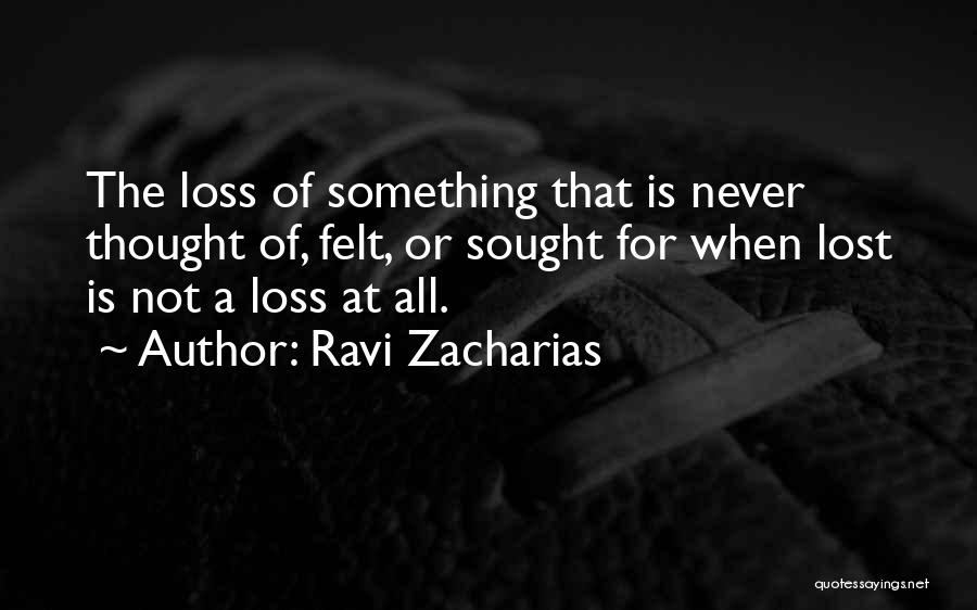 Ravi Zacharias Quotes: The Loss Of Something That Is Never Thought Of, Felt, Or Sought For When Lost Is Not A Loss At
