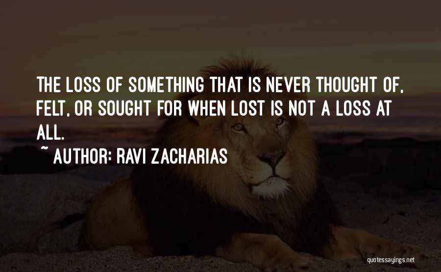 Ravi Zacharias Quotes: The Loss Of Something That Is Never Thought Of, Felt, Or Sought For When Lost Is Not A Loss At