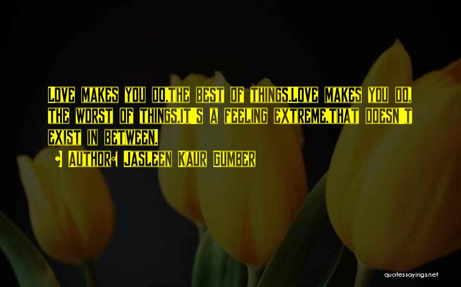 Jasleen Kaur Gumber Quotes: Love Makes You Do,the Best Of Things.love Makes You Do, The Worst Of Things,it's A Feeling Extreme,that Doesn't Exist In