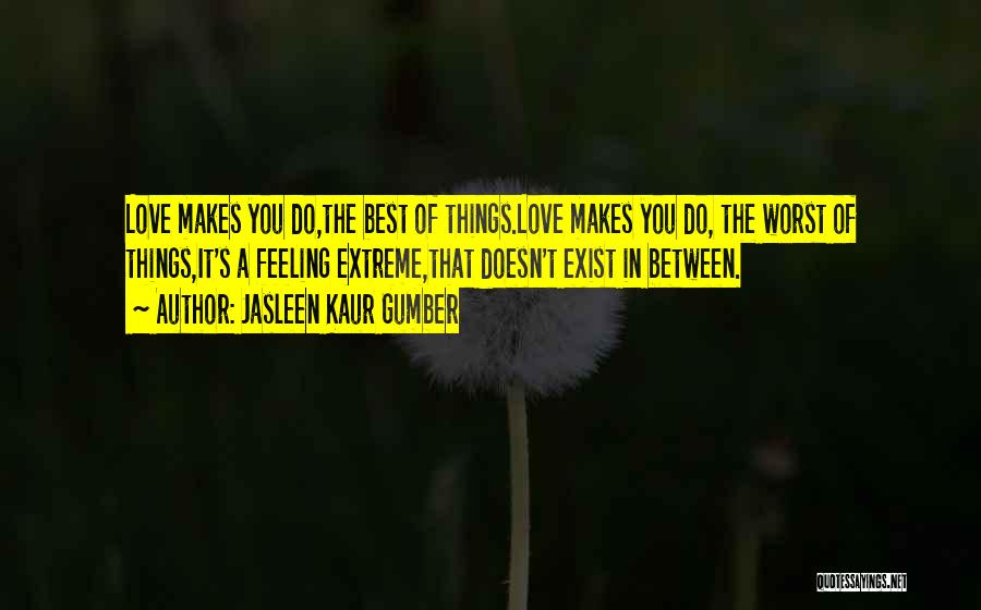 Jasleen Kaur Gumber Quotes: Love Makes You Do,the Best Of Things.love Makes You Do, The Worst Of Things,it's A Feeling Extreme,that Doesn't Exist In