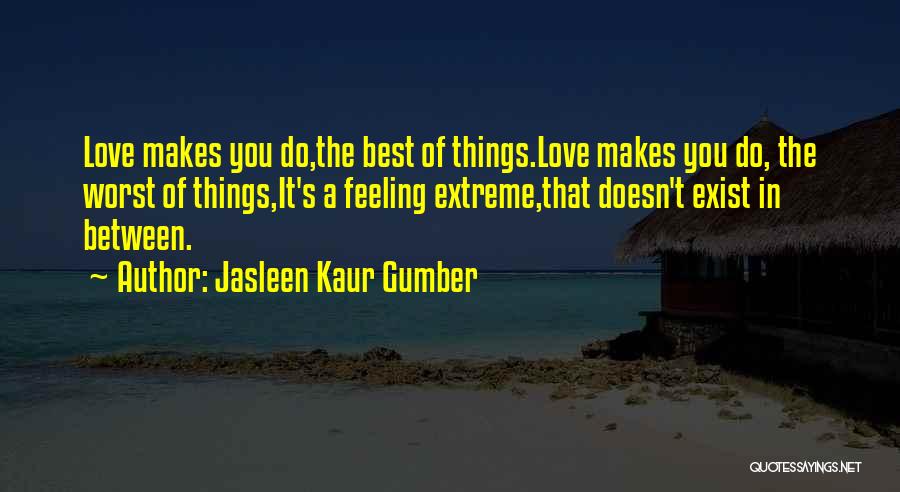 Jasleen Kaur Gumber Quotes: Love Makes You Do,the Best Of Things.love Makes You Do, The Worst Of Things,it's A Feeling Extreme,that Doesn't Exist In