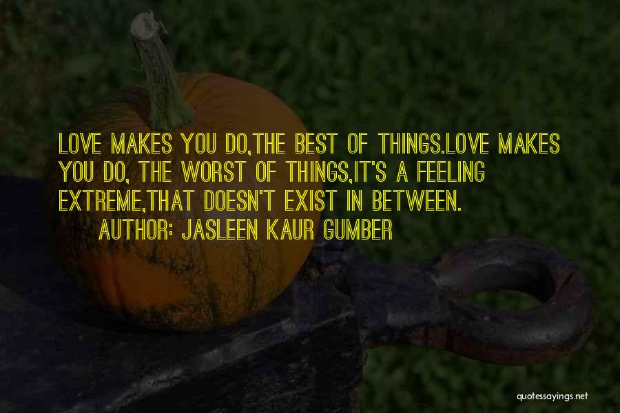 Jasleen Kaur Gumber Quotes: Love Makes You Do,the Best Of Things.love Makes You Do, The Worst Of Things,it's A Feeling Extreme,that Doesn't Exist In