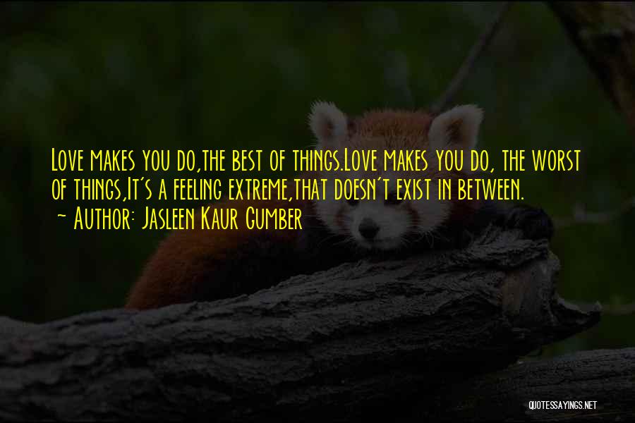 Jasleen Kaur Gumber Quotes: Love Makes You Do,the Best Of Things.love Makes You Do, The Worst Of Things,it's A Feeling Extreme,that Doesn't Exist In