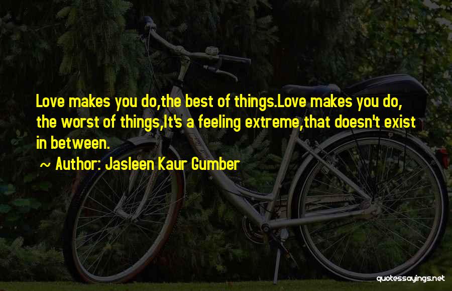 Jasleen Kaur Gumber Quotes: Love Makes You Do,the Best Of Things.love Makes You Do, The Worst Of Things,it's A Feeling Extreme,that Doesn't Exist In