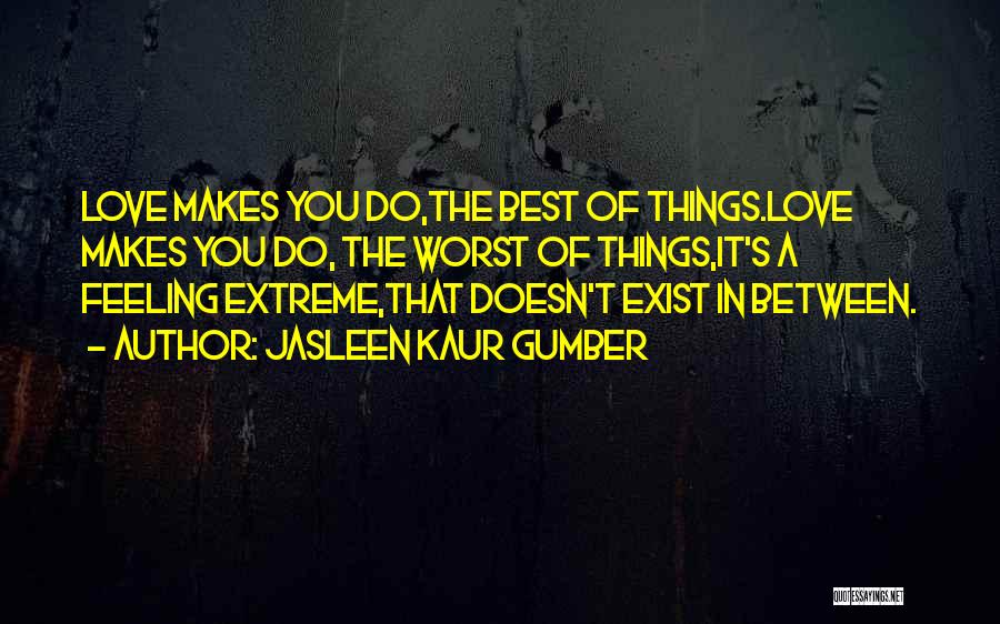 Jasleen Kaur Gumber Quotes: Love Makes You Do,the Best Of Things.love Makes You Do, The Worst Of Things,it's A Feeling Extreme,that Doesn't Exist In