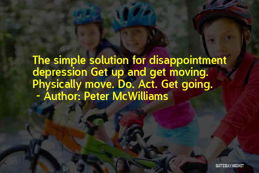 Peter McWilliams Quotes: The Simple Solution For Disappointment Depression Get Up And Get Moving. Physically Move. Do. Act. Get Going.