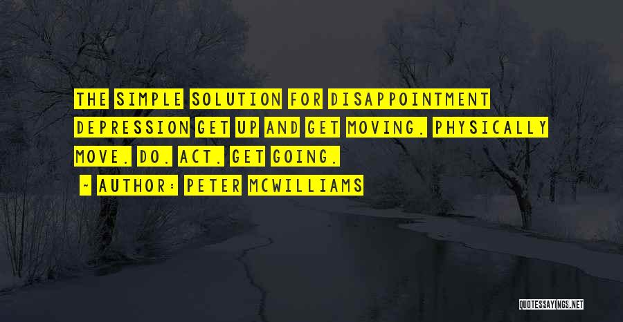 Peter McWilliams Quotes: The Simple Solution For Disappointment Depression Get Up And Get Moving. Physically Move. Do. Act. Get Going.