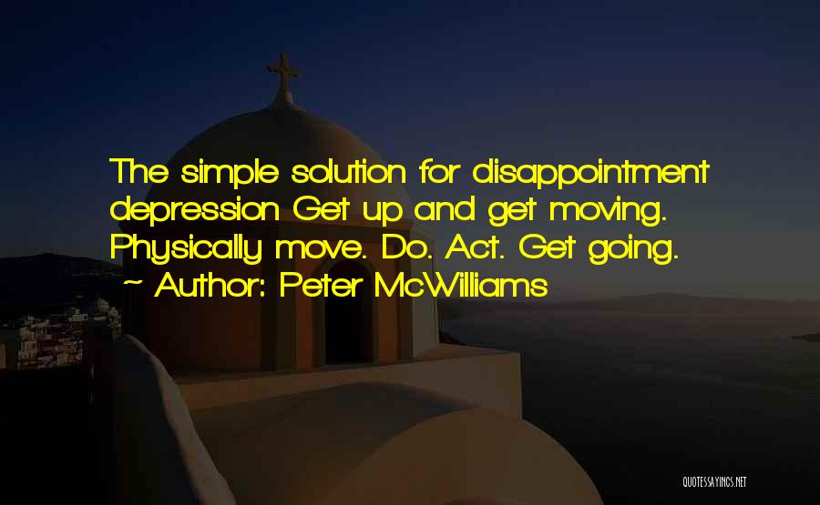 Peter McWilliams Quotes: The Simple Solution For Disappointment Depression Get Up And Get Moving. Physically Move. Do. Act. Get Going.