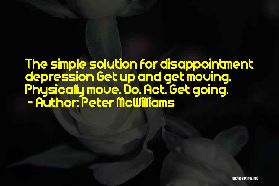 Peter McWilliams Quotes: The Simple Solution For Disappointment Depression Get Up And Get Moving. Physically Move. Do. Act. Get Going.