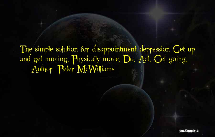 Peter McWilliams Quotes: The Simple Solution For Disappointment Depression Get Up And Get Moving. Physically Move. Do. Act. Get Going.