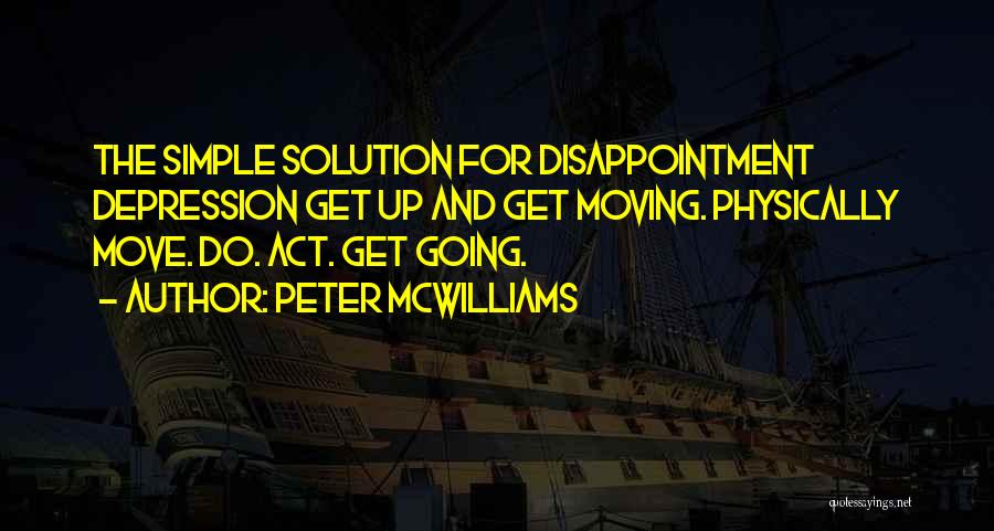 Peter McWilliams Quotes: The Simple Solution For Disappointment Depression Get Up And Get Moving. Physically Move. Do. Act. Get Going.