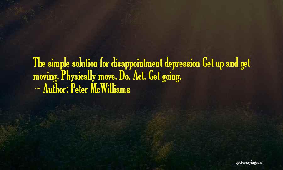 Peter McWilliams Quotes: The Simple Solution For Disappointment Depression Get Up And Get Moving. Physically Move. Do. Act. Get Going.