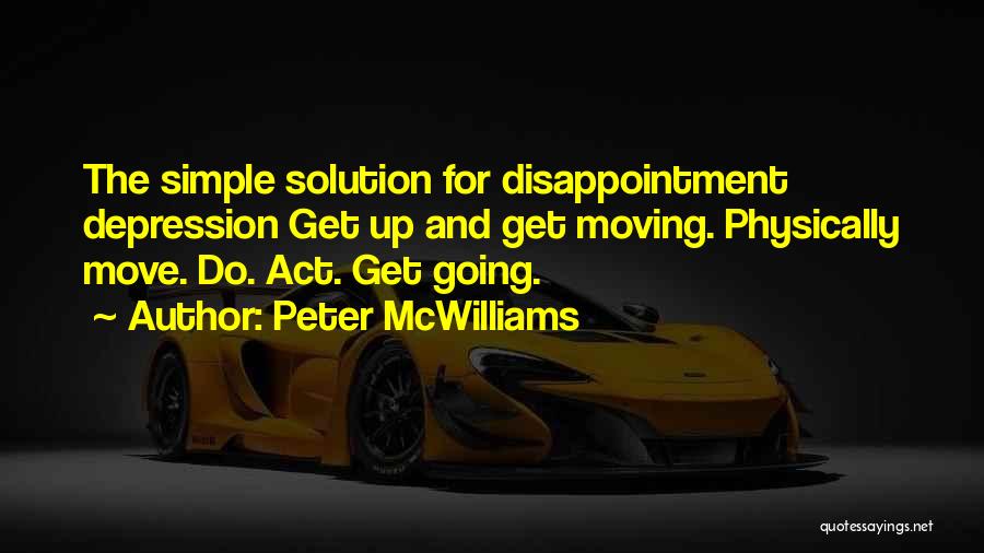 Peter McWilliams Quotes: The Simple Solution For Disappointment Depression Get Up And Get Moving. Physically Move. Do. Act. Get Going.