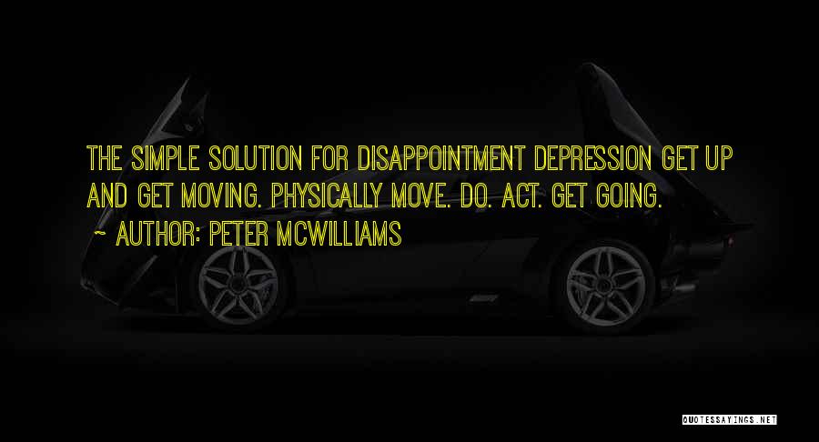 Peter McWilliams Quotes: The Simple Solution For Disappointment Depression Get Up And Get Moving. Physically Move. Do. Act. Get Going.