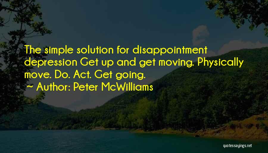 Peter McWilliams Quotes: The Simple Solution For Disappointment Depression Get Up And Get Moving. Physically Move. Do. Act. Get Going.