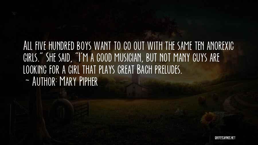 Mary Pipher Quotes: All Five Hundred Boys Want To Go Out With The Same Ten Anorexic Girls. She Said, I'm A Good Musician,