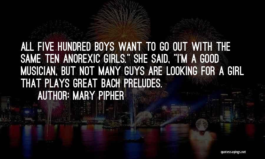 Mary Pipher Quotes: All Five Hundred Boys Want To Go Out With The Same Ten Anorexic Girls. She Said, I'm A Good Musician,