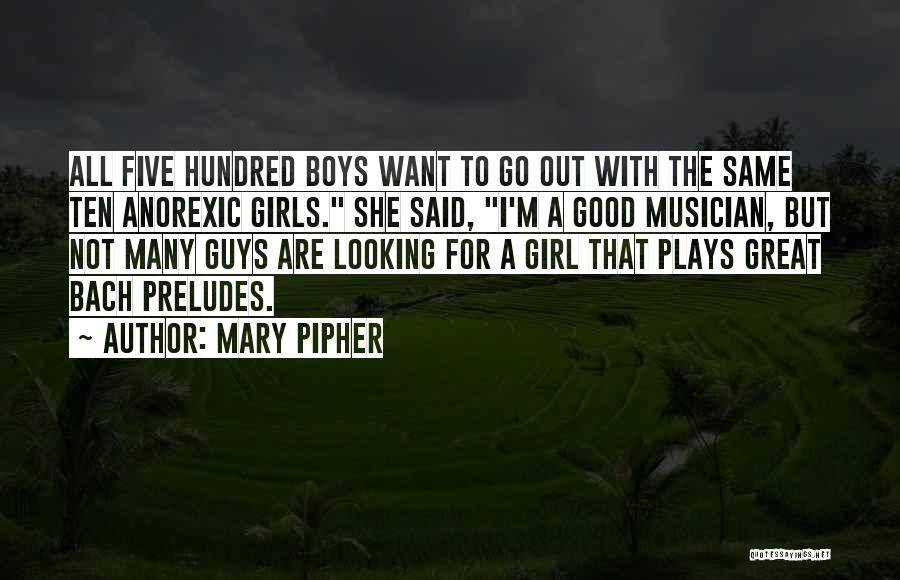 Mary Pipher Quotes: All Five Hundred Boys Want To Go Out With The Same Ten Anorexic Girls. She Said, I'm A Good Musician,